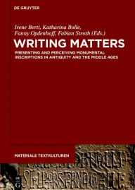 Title: Writing Matters: Presenting and Perceiving Monumental Inscriptions in Antiquity and the Middle Ages, Author: Irene Berti