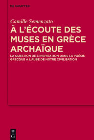 Title: A l'écoute des Muses en Grèce archaïque: La question de l'inspiration dans la poésie grecque à l'aube de notre civilisation, Author: Camille Semenzato