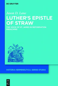 Title: Luther's Epistle of Straw: The Voice of St. James in Reformation Preaching, Author: Jason D. Lane