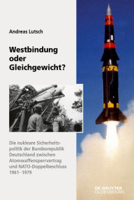 Title: Westbindung oder Gleichgewicht?: Die nukleare Sicherheitspolitik der Bundesrepublik Deutschland zwischen Atomwaffensperrvertrag und NATO-Doppelbeschluss, Author: Andreas Lutsch