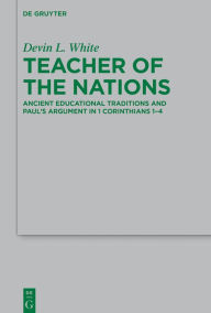 Title: Teacher of the Nations: Ancient Educational Traditions and Paul's Argument in 1 Corinthians 1-4, Author: Devin L. White