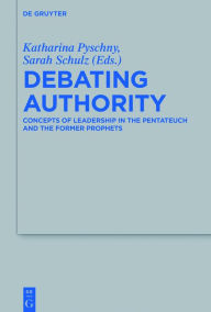 Title: Debating Authority: Concepts of Leadership in the Pentateuch and the Former Prophets, Author: Katharina Pyschny