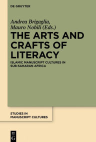 Title: The Arts and Crafts of Literacy: Islamic Manuscript Cultures in Sub-Saharan Africa, Author: Andrea Brigaglia