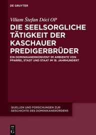 Title: Die seelsorgliche Tätigkeit der Kaschauer Predigerbrüder: Ein Dominikanerkonvent im Ambiente von Pfarrei, Stadt und Staat im 18. Jahrhundert, Author: Viliam Stefan Dóci OP