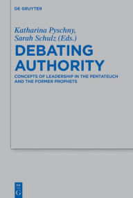 Title: Debating Authority: Concepts of Leadership in the Pentateuch and the Former Prophets, Author: Katharina Pyschny