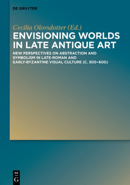 Envisioning Worlds Late Antique Art: New Perspectives on Abstraction and Symbolism Late-Roman Early-Byzantine Visual Culture (c. 300-600)