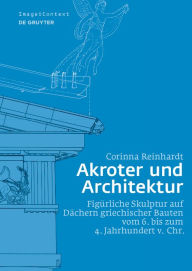 Title: Akroter und Architektur: Figürliche Skulptur auf Dächern griechischer Bauten vom 6. bis zum 4. Jahrhundert v. Chr., Author: Corinna Reinhardt