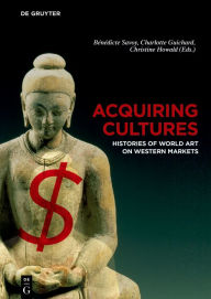 Title: Acquiring Cultures: Histories of World Art on Western Markets, Author: Bénédicte Savoy