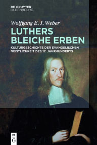 Title: Luthers bleiche Erben: Kulturgeschichte der evangelischen Geistlichkeit des 17. Jahrhunderts, Author: Wolfgang Weber