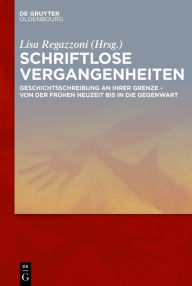 Title: Schriftlose Vergangenheiten: Geschichtsschreibung an ihrer Grenze von der Frühen Neuzeit bis in die Gegenwart, Author: Lisa Regazzoni