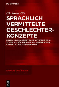 Title: Sprachlich vermittelte Geschlechterkonzepte: Eine diskurslinguistische Untersuchung von Schulbüchern der Wilhelminischen Kaiserzeit bis zur Gegenwart, Author: Christine Ott