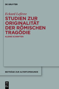 Title: Studien zur Originalitat der romischen Tragodie: Kleine Schriften, Author: Eckard Lef?vre