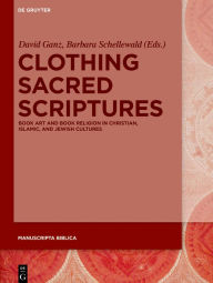 Title: Clothing Sacred Scriptures: Book Art and Book Religion in Christian, Islamic, and Jewish Cultures, Author: David Ganz