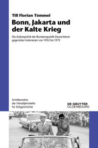 Title: Bonn, Jakarta und der Kalte Krieg: Die Außenpolitik der Bundesrepublik Deutschland gegenüber Indonesien von 1952 bis 1973, Author: Till Florian Tömmel