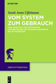 Title: Vom System zum Gebrauch: Eine genetisch-philosophische Untersuchung des Grammatikbegriffs bei Wittgenstein, Author: Sarah Anna Uffelmann