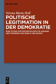 Title: Politische Legitimation in der Demokratie: Eine Studie zur Hochschulpolitik anhand der Theorien von Rawls und Dewey, Author: Verena Maria Holl