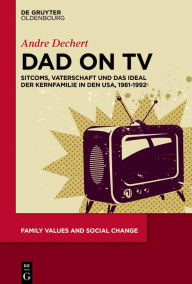 Title: Dad on TV: Sitcoms, Vaterschaft und das Ideal der Kernfamilie in den USA, 1981-1992, Author: Andre Dechert