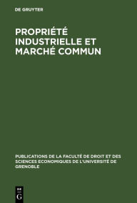 Title: Propriété industrielle et marché commun: Travaux du Colloque tenu les 6 et 7 décembre 1963 à Grenoble par le Centre de Préparation à la Gestion des Entreprises de l'Université de Grenoble, Author: de Gruyter