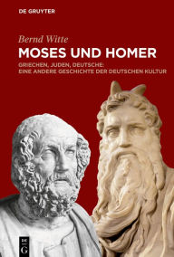 Title: Moses und Homer: Griechen, Juden, Deutsche: Eine andere Geschichte der deutschen Kultur, Author: Bernd Witte