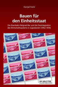 Title: Bauen für den Einheitsstaat: Die Eisenbahn Belgrad-Bar und die Desintegration des Wirtschaftssystems in Jugoslawien (1952-1976), Author: Danijel Kezic