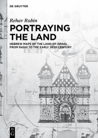 Title: Portraying the Land: Hebrew Maps of the Land of Israel from Rashi to the Early 20th Century, Author: Rehav Rubin