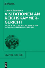 Title: Visitationen am Reichskammergericht: Speyer als politischer und juristischer Aktionsraum des Reiches (1529-1588), Author: Anette Baumann