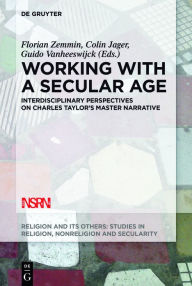 Title: Working with A Secular Age: Interdisciplinary Perspectives on Charles Taylor's Master Narrative, Author: Florian Zemmin