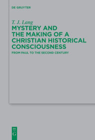 Title: Mystery and the Making of a Christian Historical Consciousness: From Paul to the Second Century, Author: T. J. Lang