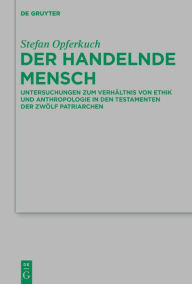 Title: Der handelnde Mensch: Untersuchungen zum Verhältnis von Ethik und Anthropologie in den Testamenten der Zwölf Patriarchen, Author: Stefan Opferkuch