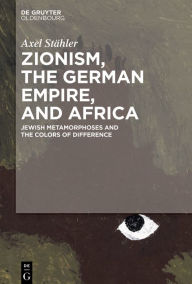 Title: Zionism, the German Empire, and Africa: Jewish Metamorphoses and the Colors of Difference, Author: Axel Stähler