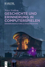 Title: Geschichte und Erinnerung in Computerspielen: Erinnerungskulturelle Wissenssysteme, Author: Nico Nolden