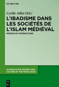 Title: L'ibadisme dans les sociétés de l'Islam médiéval: Modèles et interactions, Author: Cyrille Aillet