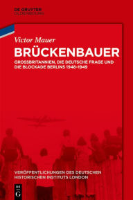 Title: Brückenbauer: Großbritannien, die deutsche Frage und die Blockade Berlins 1948-1949, Author: Victor Mauer
