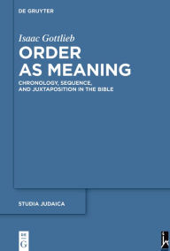 Title: Order as Meaning: Chronology, Sequence, and Juxtaposition in the Bible With an Essay by Daniel Frank, Author: Isaac Gottlieb