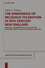 Title: The Emergence of Religious Toleration in Eighteenth-Century New England: Baptists, Congregationalists, and the Contribution of John Callender (1706-1748), Author: Jeffrey A. Waldrop