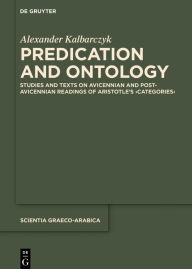 Title: Predication and Ontology: Studies and Texts on Avicennian and Post-Avicennian Readings of Aristotle's >Categories<, Author: Alexander Kalbarczyk