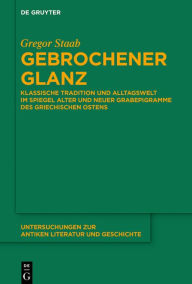 Title: Gebrochener Glanz: Klassische Tradition und Alltagswelt im Spiegel neuer und alter Grabepigramme des griechischen Ostens, Author: Gregor Staab