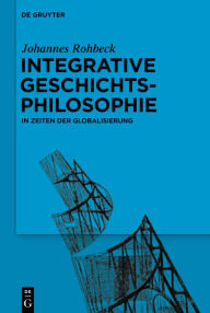 Title: Integrative Geschichtsphilosophie in Zeiten der Globalisierung, Author: Johannes Rohbeck