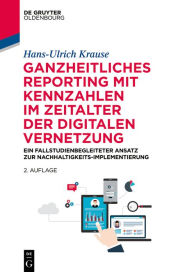 Title: Ganzheitliches Reporting mit Kennzahlen im Zeitalter der digitalen Vernetzung: Ein fallstudienbegleiteter Ansatz zur Nachhaltigkeits-Implementierung, Author: Hans-Ulrich Krause