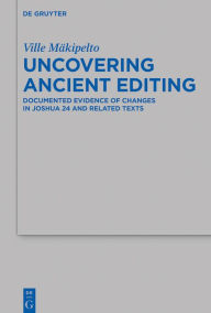 Title: Uncovering Ancient Editing: Documented Evidence of Changes in Joshua 24 and Related Texts, Author: Ville Mäkipelto