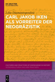 Title: Carl Jakob Iken als Vorreiter der Neogräzistik: Mit einer Edition von Dokumenten und Briefen, Author: Lilia Diamantopoulou