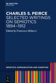 Title: Charles S. Peirce. Selected Writings on Semiotics, 1894-1912, Author: Francesco Bellucci