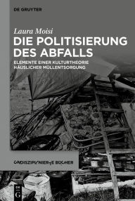 Title: Die Politisierung des Abfalls: Elemente einer Kulturtheorie häuslicher Müllentsorgung / Edition 1, Author: Laura Moisi