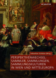 Title: Perspektivenwechsel: Sammler, Sammlungen, Sammlungskulturen in Wien und Mitteleuropa, Author: Sebastian Schütze