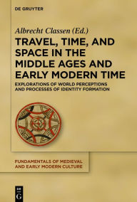 Title: Travel, Time, and Space in the Middle Ages and Early Modern Time: Explorations of World Perceptions and Processes of Identity Formation, Author: Albrecht Classen