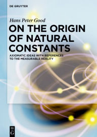 Title: On the Origin of Natural Constants: Axiomatic Ideas with References to the Measurable Reality, Author: Hans Peter Good
