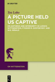 Title: A Picture Held Us Captive: On Aisthesis and Interiority in Ludwig Wittgenstein, Fyodor M. Dostoevsky and W.G. Sebald, Author: Tea Lobo