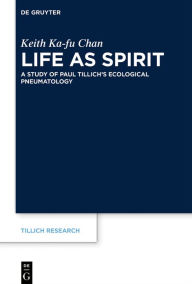 Title: Life as Spirit: A Study of Paul Tillich's Ecological Pneumatology, Author: Keith Ka-fu Chan