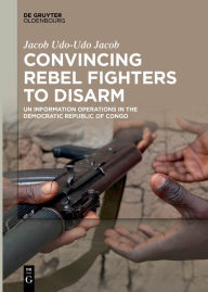 Title: Convincing Rebel Fighters to Disarm: UN Information Operations in the Democratic Republic of Congo, Author: Jacob Udo-Udo Jacob