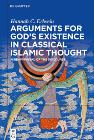 Title: Arguments for God's Existence in Classical Islamic Thought: A Reappraisal of the Discourse, Author: Hannah C. Erlwein